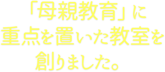 だから、「母親教育」に重点を置いた教室を創りました。