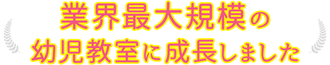 業界最大規模の幼児教室に成長しました