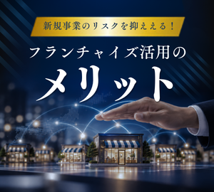 新規事業のリスクを抑える！フランチャイズ活用のメリット